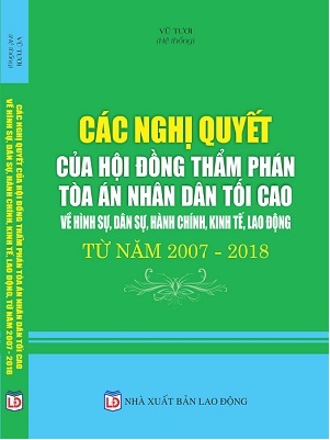 Sách CÁC NGHỊ QUYẾT CỦA HỘI ĐỒNG THẨM PHÁN TÒA ÁN NHÂN DÂN TỐI CAO VỀ HÌNH SỰ, DÂN SỰ, HÀNH CHÍNH, KINH TẾ, LAO ĐỘNG TỪ NĂM 2007 - 2018.